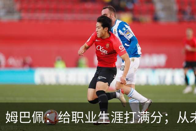 姆巴佩：给职业生涯打满分；从未对足球感到厌倦